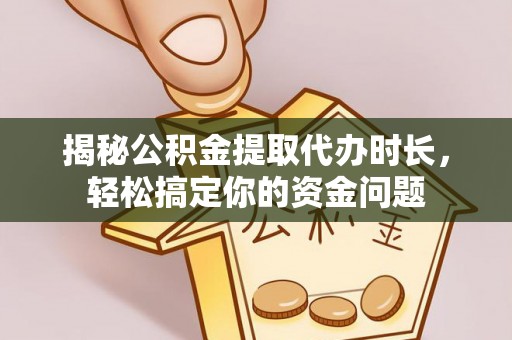 登封揭秘公积金提取代办时长，轻松搞定你的资金问题