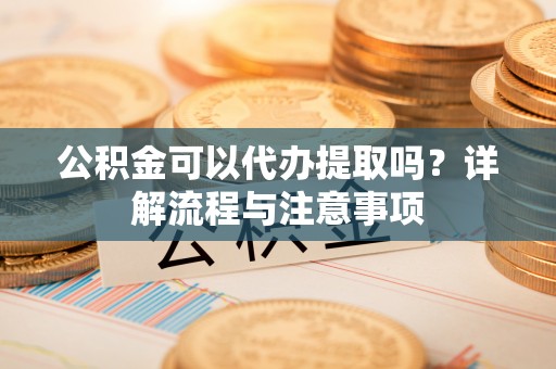 登封公积金可以代办提取吗？详解流程与注意事项