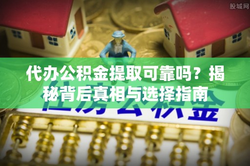 登封代办公积金提取可靠吗？揭秘背后真相与选择指南