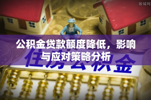 登封公积金贷款额度降低，影响与应对策略分析