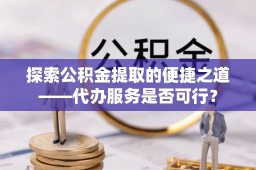 登封探索公积金提取的便捷之道——代办服务是否可行？