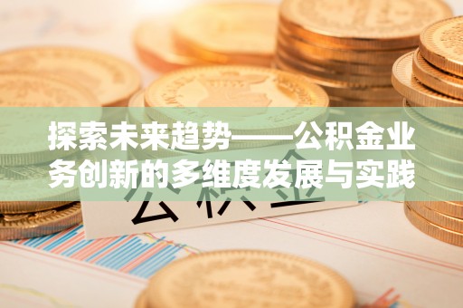 登封探索未来趋势——公积金业务创新的多维度发展与实践