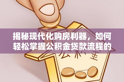 登封揭秘现代化购房利器，如何轻松掌握公积金贷款流程的每一个细节