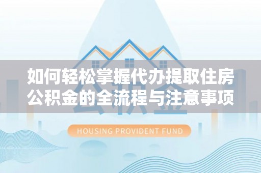 登封如何轻松掌握代办提取住房公积金的全流程与注意事项
