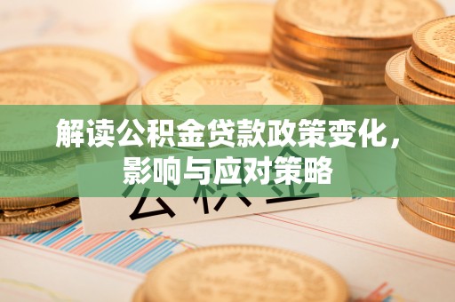 登封解读公积金贷款政策变化，影响与应对策略