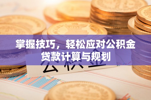 登封掌握技巧，轻松应对公积金贷款计算与规划