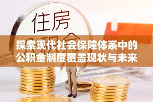 登封探索现代社会保障体系中的公积金制度覆盖现状与未来