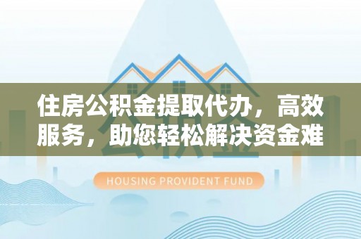 登封住房公积金提取代办，高效服务，助您轻松解决资金难题