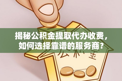 登封揭秘公积金提取代办收费，如何选择靠谱的服务商？
