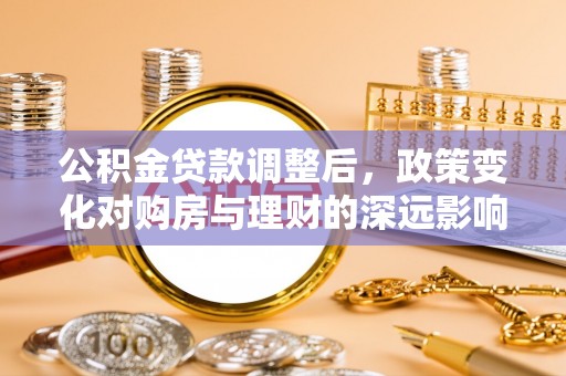 登封公积金贷款调整后，政策变化对购房与理财的深远影响