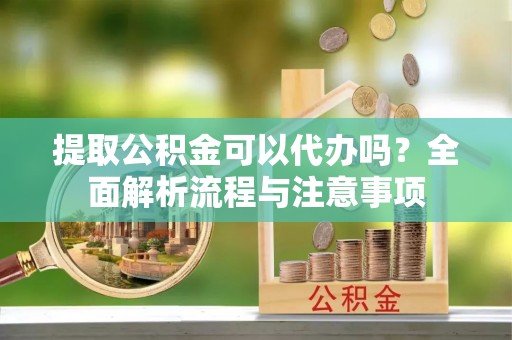 登封提取公积金可以代办吗？全面解析流程与注意事项