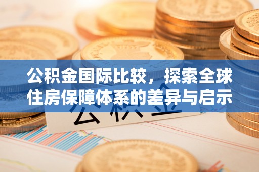 登封公积金国际比较，探索全球住房保障体系的差异与启示