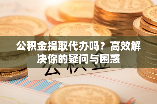 登封公积金提取代办吗？高效解决你的疑问与困惑