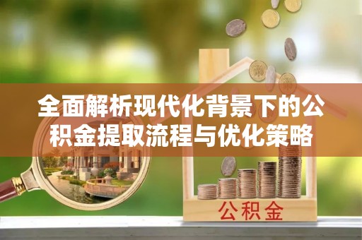 登封全面解析现代化背景下的公积金提取流程与优化策略
