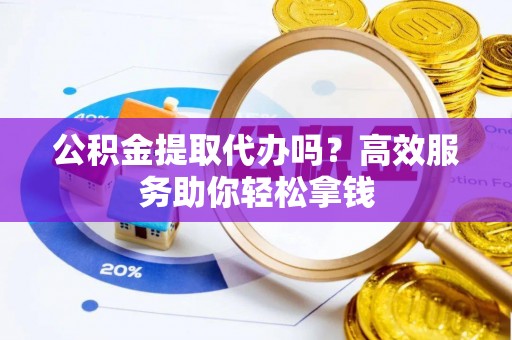 登封公积金提取代办吗？高效服务助你轻松拿钱