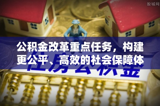 登封公积金改革重点任务，构建更公平、高效的社会保障体系