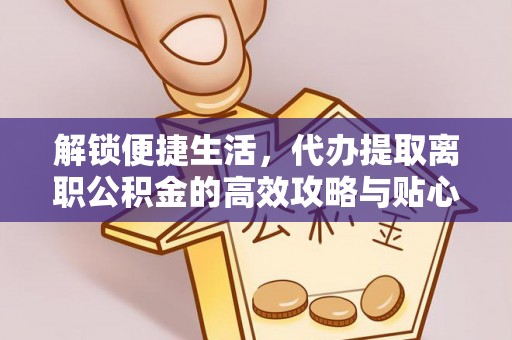 登封解锁便捷生活，代办提取离职公积金的高效攻略与贴心建议