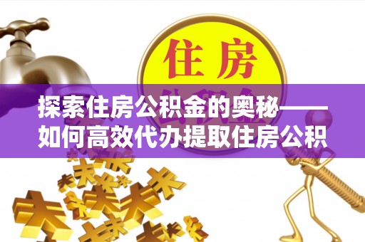 登封探索住房公积金的奥秘——如何高效代办提取住房公积金