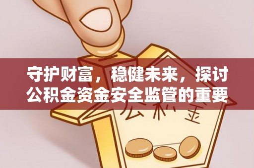登封守护财富，稳健未来，探讨公积金资金安全监管的重要性与实践