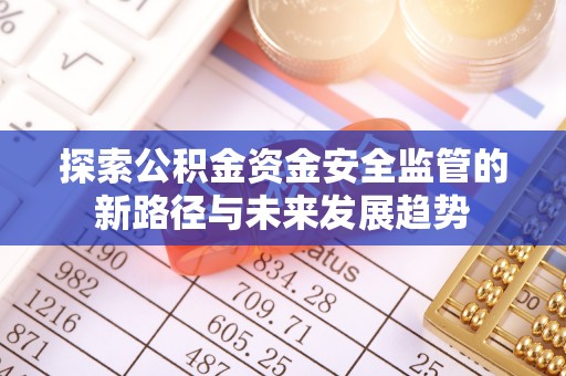 登封探索公积金资金安全监管的新路径与未来发展趋势