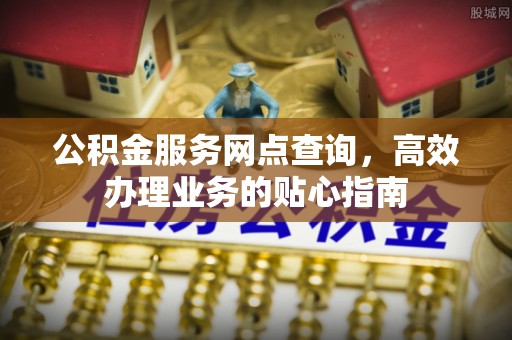 登封公积金服务网点查询，高效办理业务的贴心指南