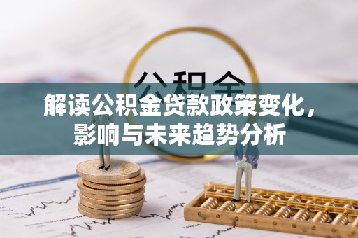 登封解读公积金贷款政策变化，影响与未来趋势分析