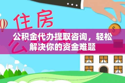 登封公积金代办提取咨询，轻松解决你的资金难题