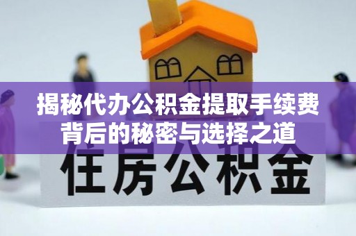 登封揭秘代办公积金提取手续费背后的秘密与选择之道