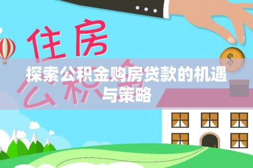 登封探索公积金购房贷款的机遇与策略