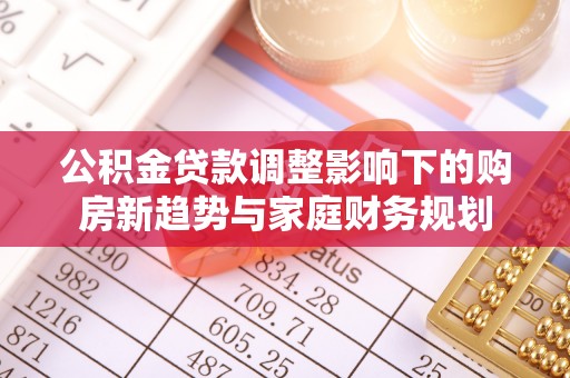 登封公积金贷款调整影响下的购房新趋势与家庭财务规划