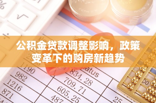 登封公积金贷款调整影响，政策变革下的购房新趋势