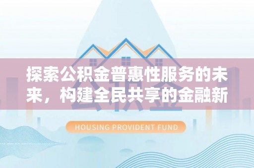 登封探索公积金普惠性服务的未来，构建全民共享的金融新生态