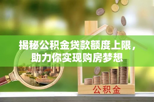 登封揭秘公积金贷款额度上限，助力你实现购房梦想