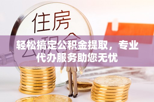 登封轻松搞定公积金提取，专业代办服务助您无忧