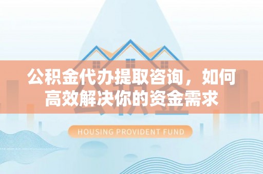 登封公积金代办提取咨询，如何高效解决你的资金需求
