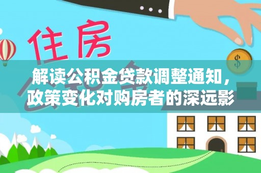 登封解读公积金贷款调整通知，政策变化对购房者的深远影响