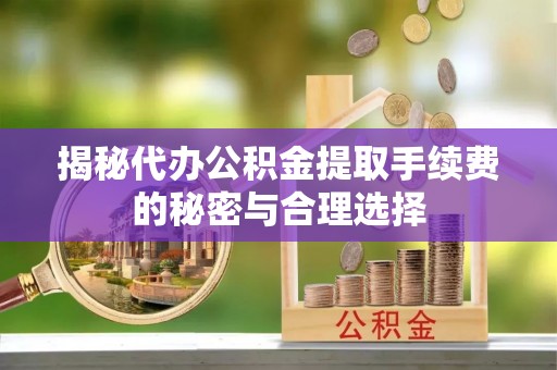 登封揭秘代办公积金提取手续费的秘密与合理选择