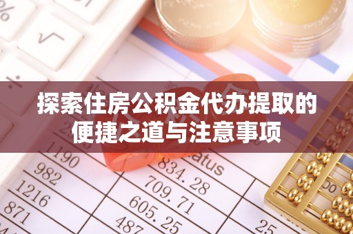 登封探索住房公积金代办提取的便捷之道与注意事项