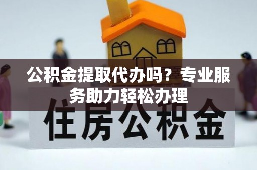 登封公积金提取代办吗？专业服务助力轻松办理