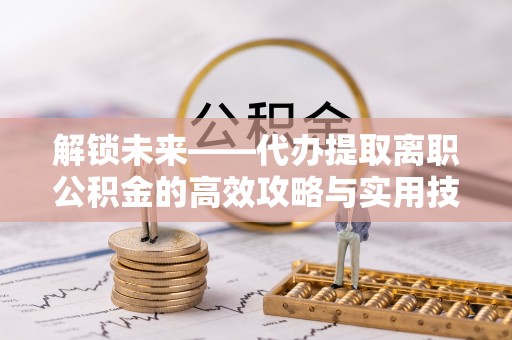 登封解锁未来——代办提取离职公积金的高效攻略与实用技巧