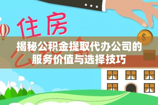 登封揭秘公积金提取代办公司的服务价值与选择技巧