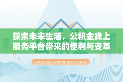 登封探索未来生活，公积金线上服务平台带来的便利与变革