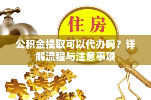 登封公积金提取可以代办吗？详解流程与注意事项