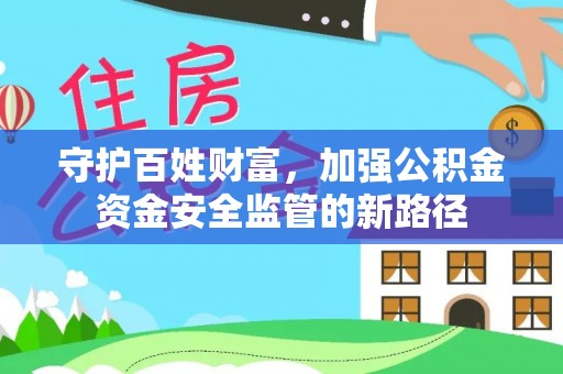 登封守护百姓财富，加强公积金资金安全监管的新路径