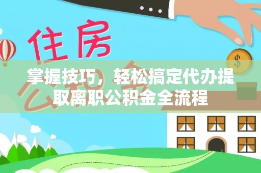 登封掌握技巧，轻松搞定代办提取离职公积金全流程
