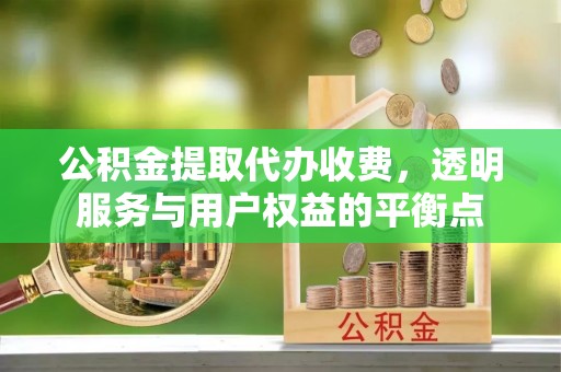 登封公积金提取代办收费，透明服务与用户权益的平衡点