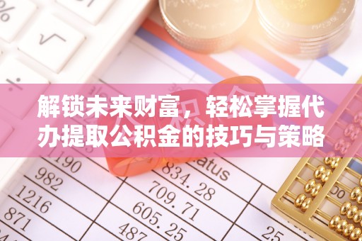 登封解锁未来财富，轻松掌握代办提取公积金的技巧与策略