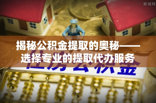 登封揭秘公积金提取的奥秘——选择专业的提取代办服务
