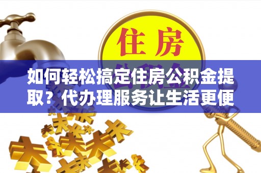 登封如何轻松搞定住房公积金提取？代办理服务让生活更便捷！