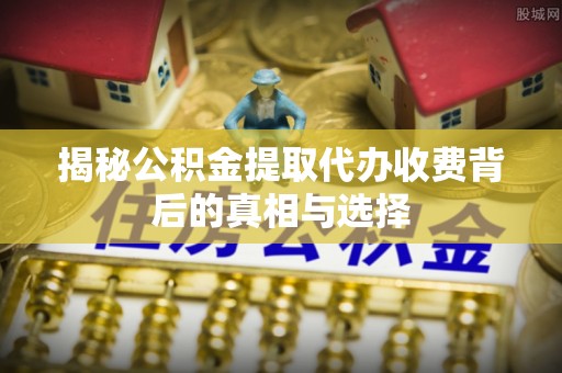 登封揭秘公积金提取代办收费背后的真相与选择